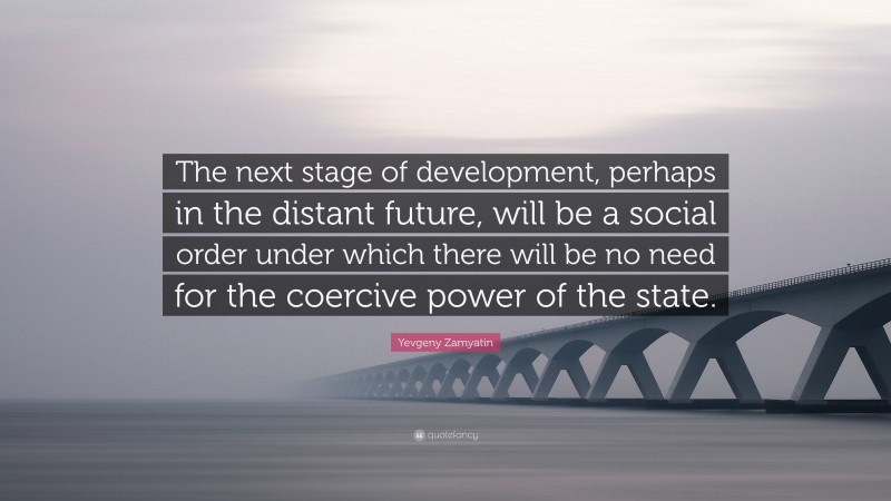 Yevgeny Zamyatin Quote: “The next stage of development, perhaps in the distant future, will be a social order under which there will be no need for the coercive power of the state.”