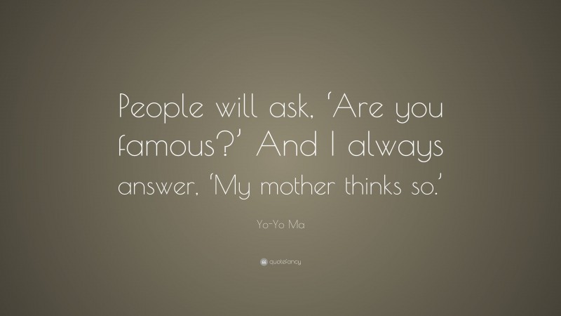 Yo-Yo Ma Quote: “People will ask, ‘Are you famous?’ And I always answer, ‘My mother thinks so.’”