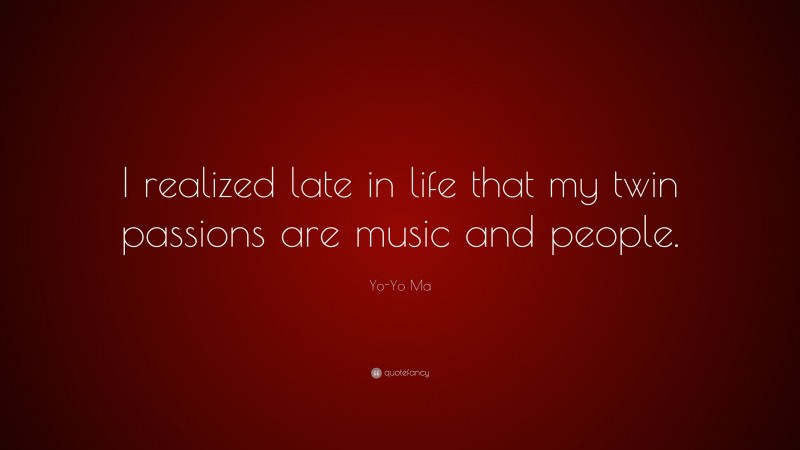 Yo-Yo Ma Quote: “I realized late in life that my twin passions are music and people.”