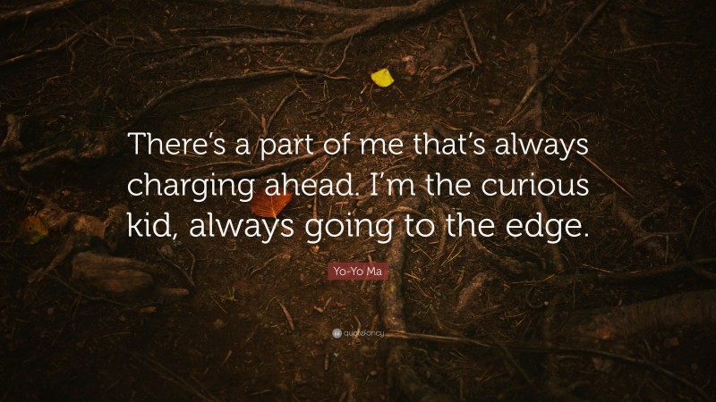 Yo-Yo Ma Quote: “There’s a part of me that’s always charging ahead. I’m the curious kid, always going to the edge.”