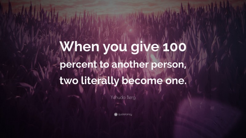 Yehuda Berg Quote: “When you give 100 percent to another person, two literally become one.”