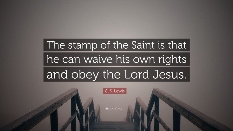 C. S. Lewis Quote: “The stamp of the Saint is that he can waive his own rights and obey the Lord Jesus.”