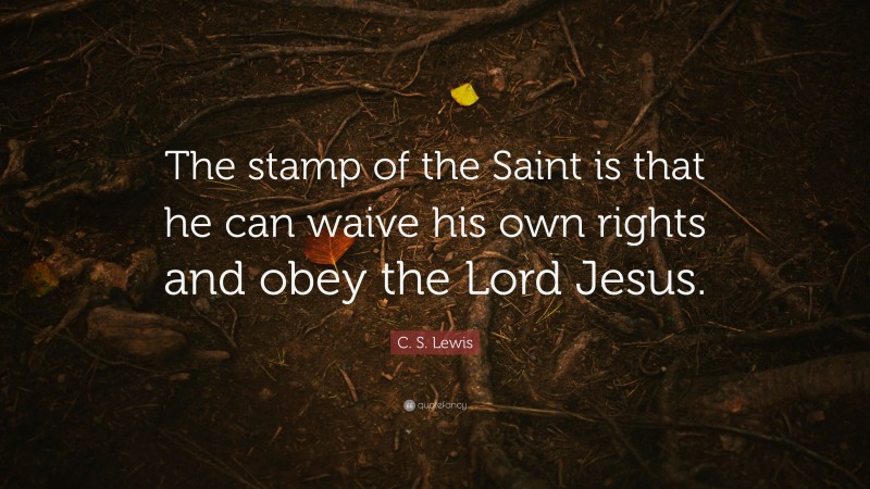 C. S. Lewis Quote: “The stamp of the Saint is that he can waive his own rights and obey the Lord Jesus.”