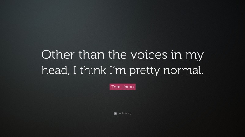 Tom Upton Quote: “Other than the voices in my head, I think I’m pretty normal.”