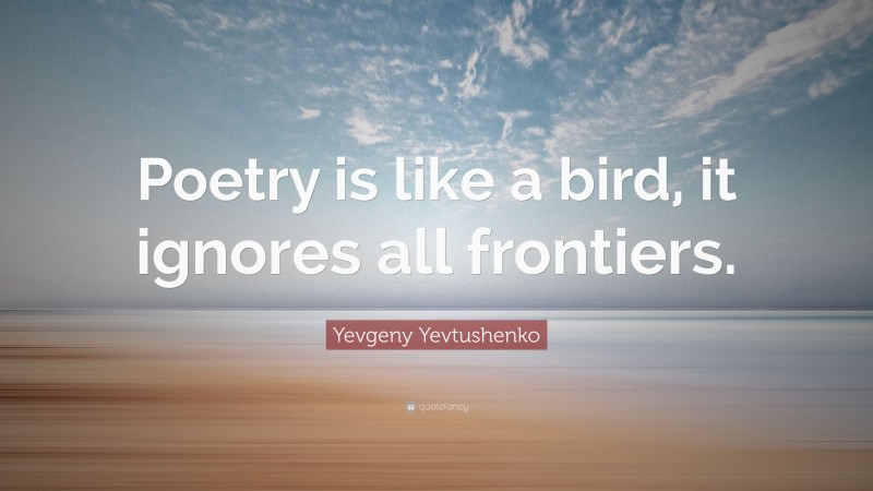 Yevgeny Yevtushenko Quote: “Poetry is like a bird, it ignores all frontiers.”