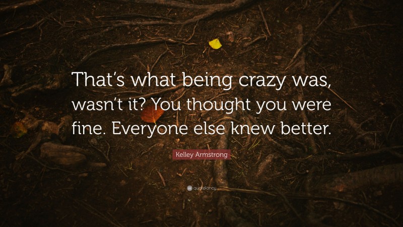 Kelley Armstrong Quote: “That’s what being crazy was, wasn’t it? You thought you were fine. Everyone else knew better.”