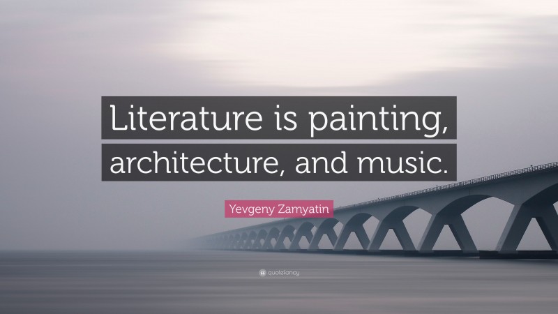 Yevgeny Zamyatin Quote: “Literature is painting, architecture, and music.”