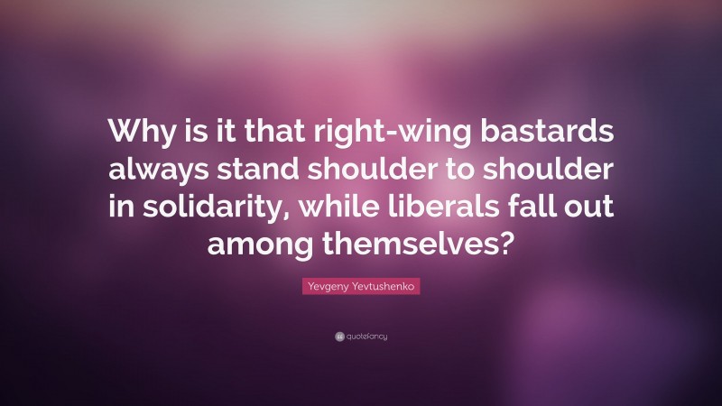 Yevgeny Yevtushenko Quote: “Why is it that right-wing bastards always stand shoulder to shoulder in solidarity, while liberals fall out among themselves?”