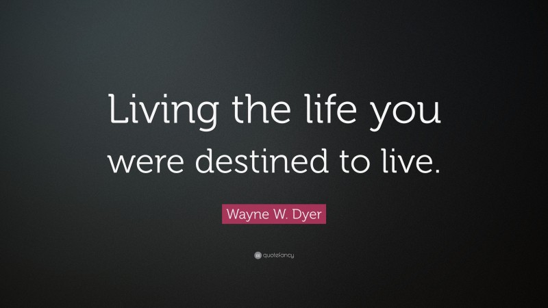 Wayne W. Dyer Quote: “Living the life you were destined to live.”