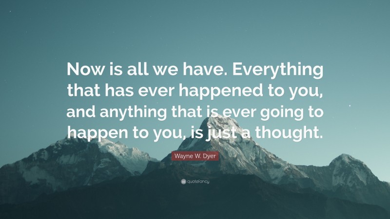 Wayne W. Dyer Quote: “Now is all we have. Everything that has ever happened to you, and anything that is ever going to happen to you, is just a thought.”