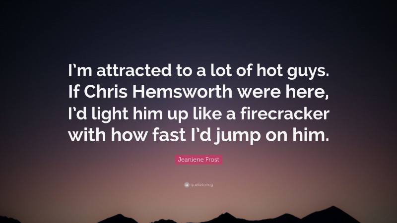 Jeaniene Frost Quote: “I’m attracted to a lot of hot guys. If Chris Hemsworth were here, I’d light him up like a firecracker with how fast I’d jump on him.”