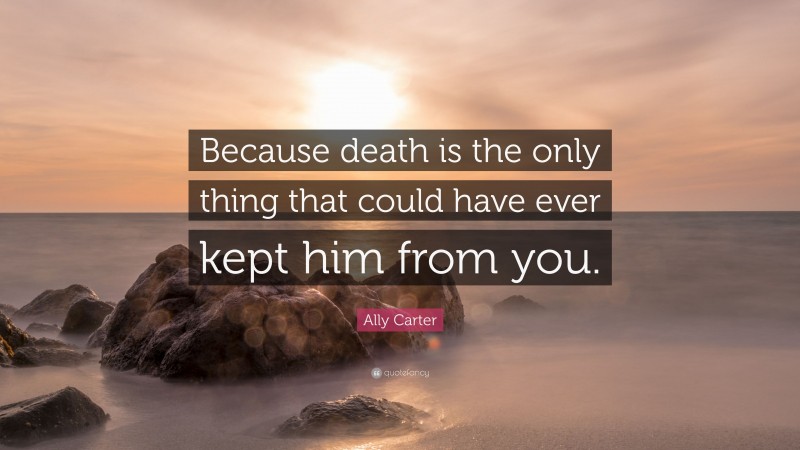 Ally Carter Quote: “Because death is the only thing that could have ever kept him from you.”