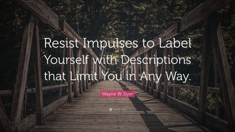 Wayne W. Dyer Quote: “Resist Impulses to Label Yourself with Descriptions that Limit You in Any Way.”