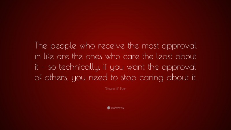 Wayne W. Dyer Quote: “The people who receive the most approval in life are the ones who care the least about it – so technically, if you want the approval of others, you need to stop caring about it.”