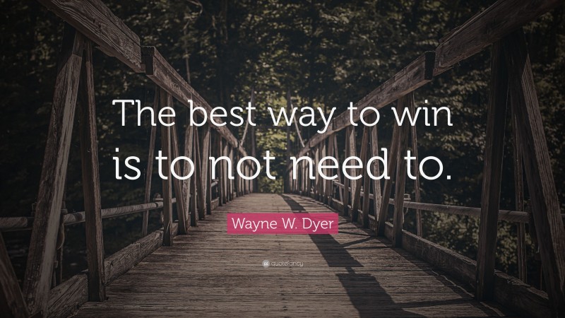 Wayne W. Dyer Quote: “The best way to win is to not need to.”