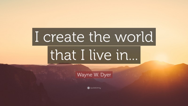 Wayne W. Dyer Quote: “I create the world that I live in...”