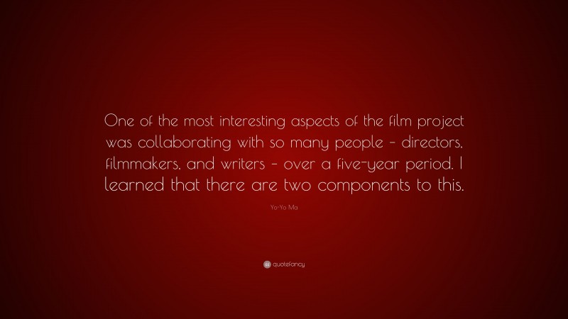 Yo-Yo Ma Quote: “One of the most interesting aspects of the film project was collaborating with so many people – directors, filmmakers, and writers – over a five-year period. I learned that there are two components to this.”