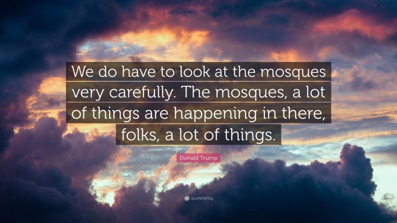 Donald Trump Quote: “We do have to look at the mosques very carefully. The mosques, a lot of things are happening in there, folks, a lot of things.”