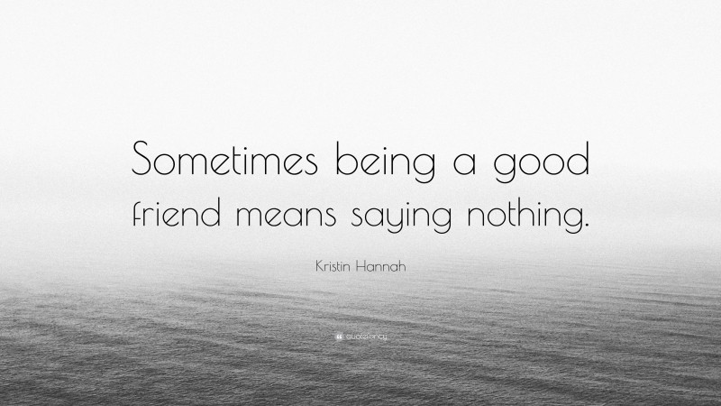 Kristin Hannah Quote: “Sometimes being a good friend means saying nothing.”