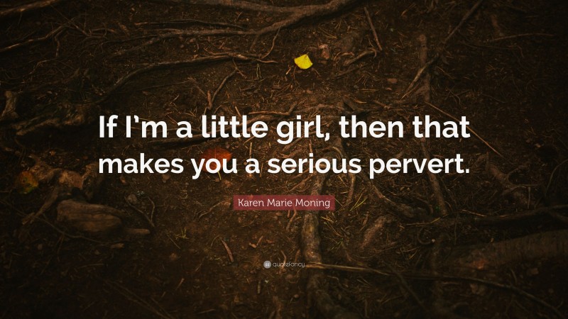Karen Marie Moning Quote: “If I’m a little girl, then that makes you a serious pervert.”