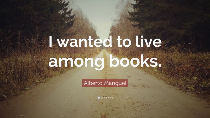 Alberto Manguel Quote: “I wanted to live among books.”