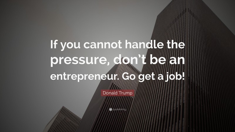 Donald Trump Quote: “If you cannot handle the pressure, don’t be an entrepreneur. Go get a job!”