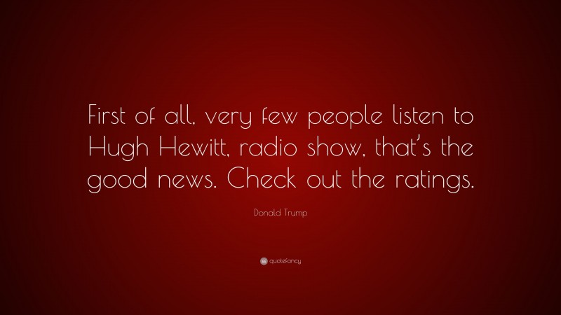 Donald Trump Quote: “First of all, very few people listen to Hugh Hewitt, radio show, that’s the good news. Check out the ratings.”