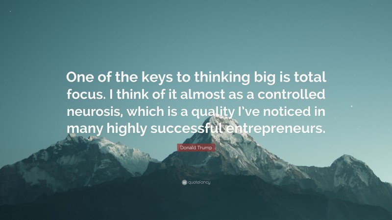 Donald Trump Quote: “One of the keys to thinking big is total focus. I think of it almost as a controlled neurosis, which is a quality I’ve noticed in many highly successful entrepreneurs.”