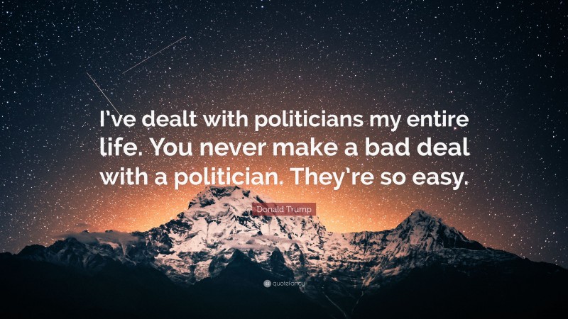Donald Trump Quote: “I’ve dealt with politicians my entire life. You never make a bad deal with a politician. They’re so easy.”