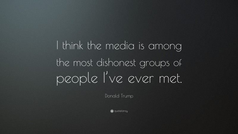 Donald Trump Quote: “I think the media is among the most dishonest groups of people I’ve ever met.”