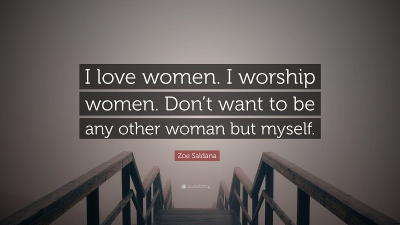 Zoe Saldana Quote: “I love women. I worship women. Don’t want to be any other woman but myself.”