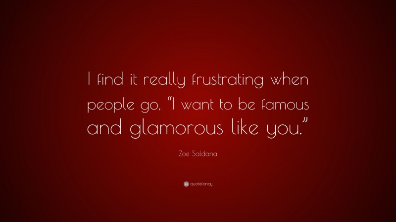 Zoe Saldana Quote: “I find it really frustrating when people go, “I want to be famous and glamorous like you.””