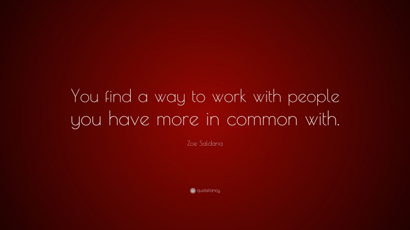 Zoe Saldana Quote: “You find a way to work with people you have more in common with.”