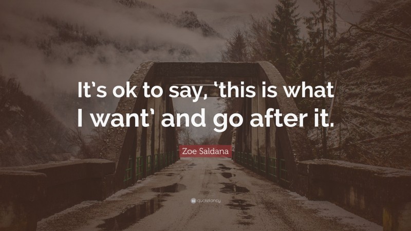 Zoe Saldana Quote: “It’s ok to say, ‘this is what I want’ and go after it.”