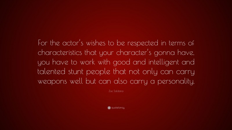 Zoe Saldana Quote: “For the actor’s wishes to be respected in terms of characteristics that your character’s gonna have, you have to work with good and intelligent and talented stunt people that not only can carry weapons well but can also carry a personality.”
