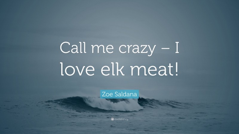 Zoe Saldana Quote: “Call me crazy – I love elk meat!”