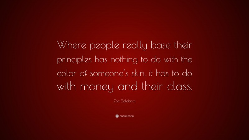 Zoe Saldana Quote: “Where people really base their principles has nothing to do with the color of someone’s skin, it has to do with money and their class.”