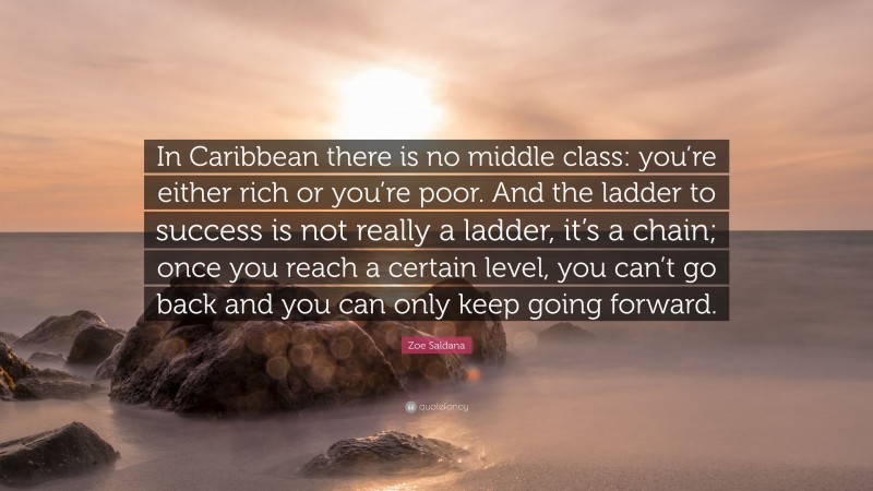Zoe Saldana Quote: “In Caribbean there is no middle class: you’re either rich or you’re poor. And the ladder to success is not really a ladder, it’s a chain; once you reach a certain level, you can’t go back and you can only keep going forward.”