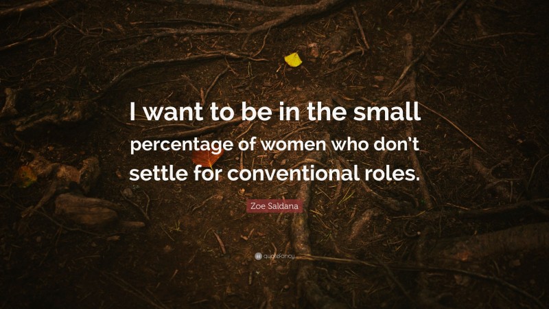 Zoe Saldana Quote: “I want to be in the small percentage of women who don’t settle for conventional roles.”