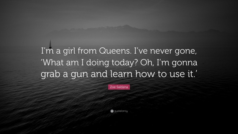 Zoe Saldana Quote: “I’m a girl from Queens. I’ve never gone, ‘What am I doing today? Oh, I’m gonna grab a gun and learn how to use it.’”