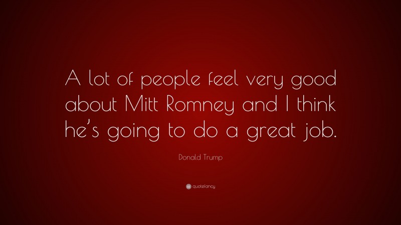 Donald Trump Quote: “A lot of people feel very good about Mitt Romney and I think he’s going to do a great job.”