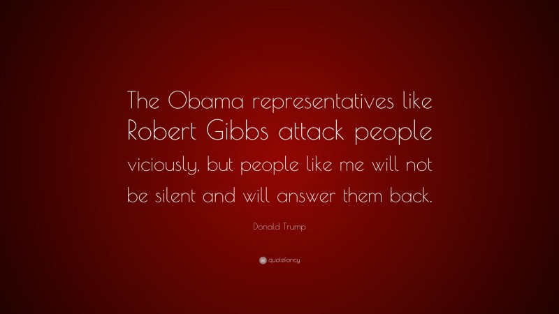Donald Trump Quote: “The Obama representatives like Robert Gibbs attack people viciously, but people like me will not be silent and will answer them back.”
