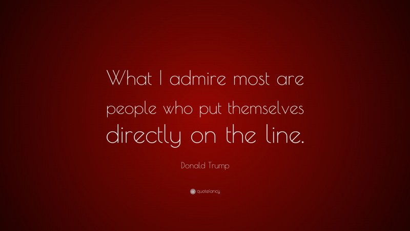 Donald Trump Quote: “What I admire most are people who put themselves directly on the line.”