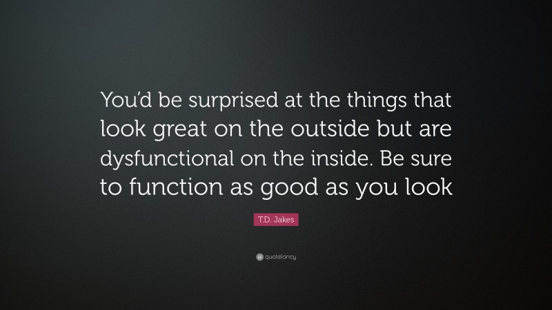 T.D. Jakes Quote: “You’d be surprised at the things that look great on the outside but are dysfunctional on the inside. Be sure to function as good as you look”