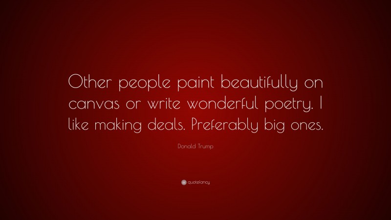 Donald Trump Quote: “Other people paint beautifully on canvas or write wonderful poetry. I like making deals. Preferably big ones.”