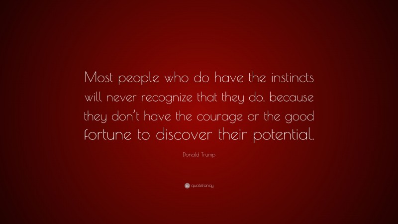 Donald Trump Quote: “Most people who do have the instincts will never recognize that they do, because they don’t have the courage or the good fortune to discover their potential.”