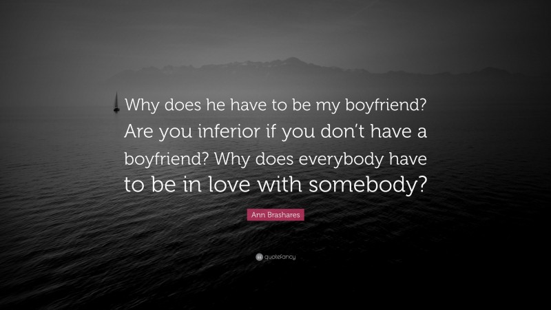 Ann Brashares Quote: “Why does he have to be my boyfriend? Are you inferior if you don’t have a boyfriend? Why does everybody have to be in love with somebody?”
