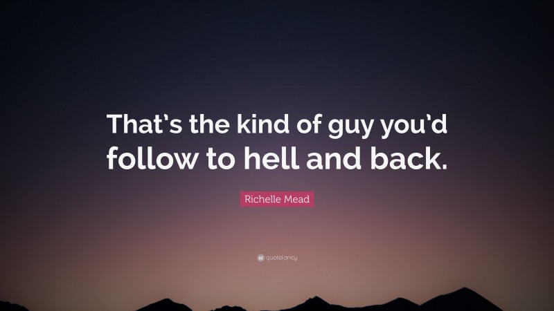 Richelle Mead Quote: “That’s the kind of guy you’d follow to hell and back.”