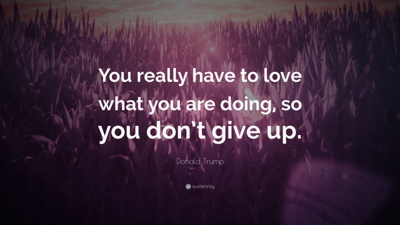 Donald Trump Quote: “You really have to love what you are doing, so you don’t give up.”