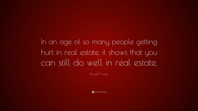 Donald Trump Quote: “In an age of so many people getting hurt in real estate, it shows that you can still do well in real estate.”